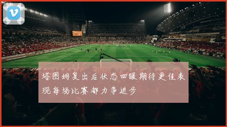 塔图姆复出后状态回暖期待更佳表现每场比赛都力争进步