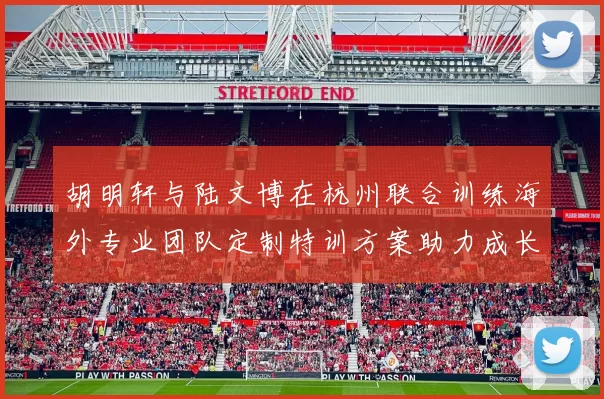 胡明轩与陆文博在杭州联合训练海外专业团队定制特训方案助力成长