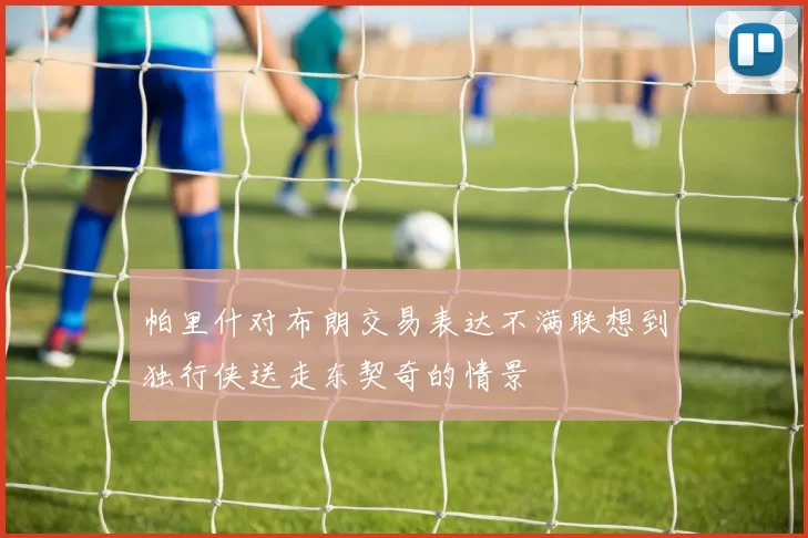 帕里什对布朗交易表达不满联想到独行侠送走东契奇的情景