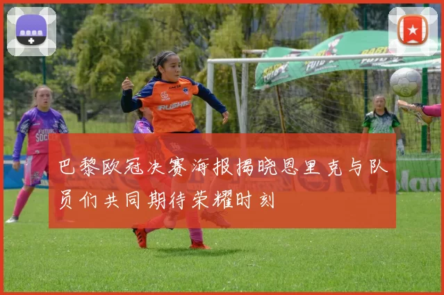 巴黎欧冠决赛海报揭晓恩里克与队员们共同期待荣耀时刻