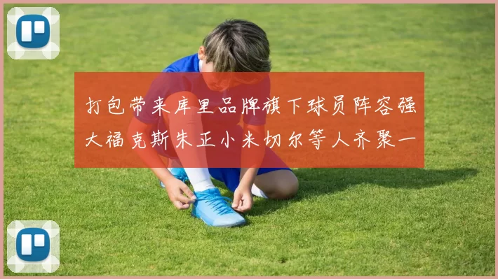 打包带来库里品牌旗下球员阵容强大福克斯朱正小米切尔等人齐聚一堂