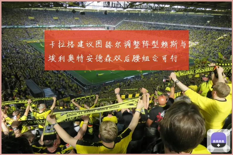 卡拉格建议图赫尔调整阵型赖斯与埃利奥特安德森双后腰组合可行