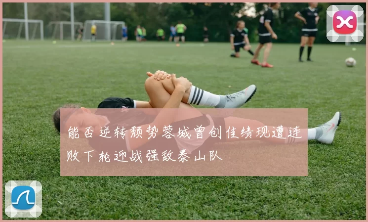 能否逆转颓势蓉城曾创佳绩现遭连败下轮迎战强敌泰山队