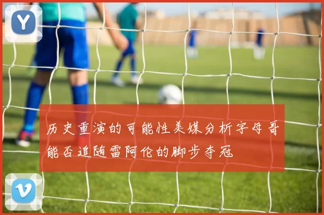 历史重演的可能性美媒分析字母哥能否追随雷阿伦的脚步夺冠