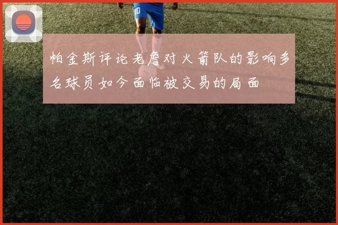 帕金斯评论老詹对火箭队的影响多名球员如今面临被交易的局面