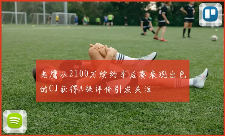 老鹰以2100万续约季后赛表现出色的CJ获得A级评价引发关注
