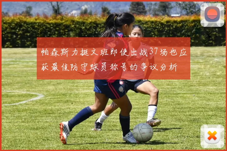 帕森斯力挺文班即使出战37场也应获最佳防守球员称号的争议分析