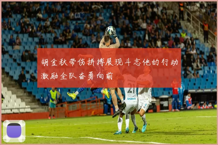 胡金秋带伤拼搏展现斗志他的行动激励全队奋勇向前