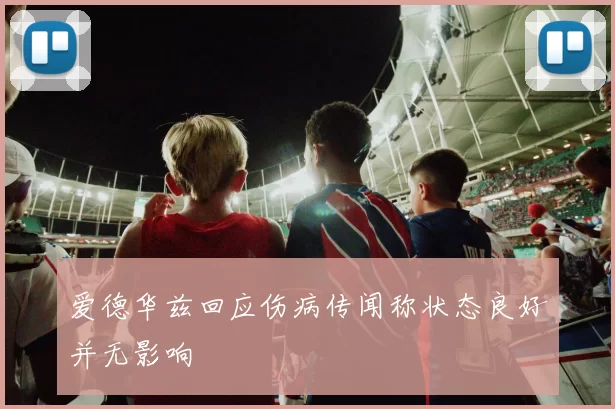 爱德华兹回应伤病传闻称状态良好并无影响