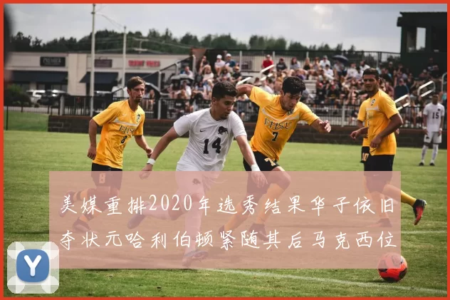 美媒重排2020年选秀结果华子依旧夺状元哈利伯顿紧随其后马克西位列探花