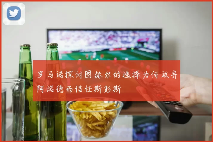 罗马诺探讨图赫尔的选择为何放弃阿诺德而信任斯彭斯