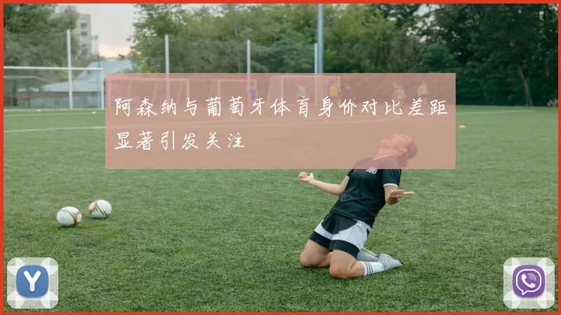阿森纳与葡萄牙体育身价对比差距显著引发关注