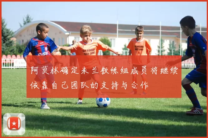 阿莫林确定米兰教练组成员将继续依靠自己团队的支持与合作