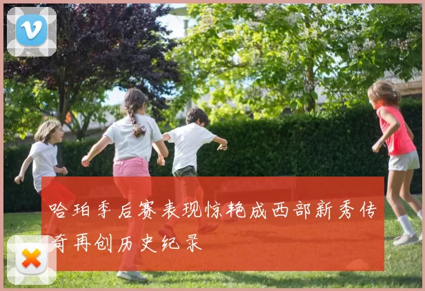 哈珀季后赛表现惊艳成西部新秀传奇再创历史纪录