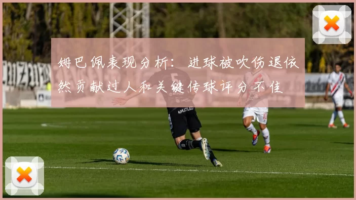 姆巴佩表现分析：进球被吹伤退依然贡献过人和关键传球评分不佳