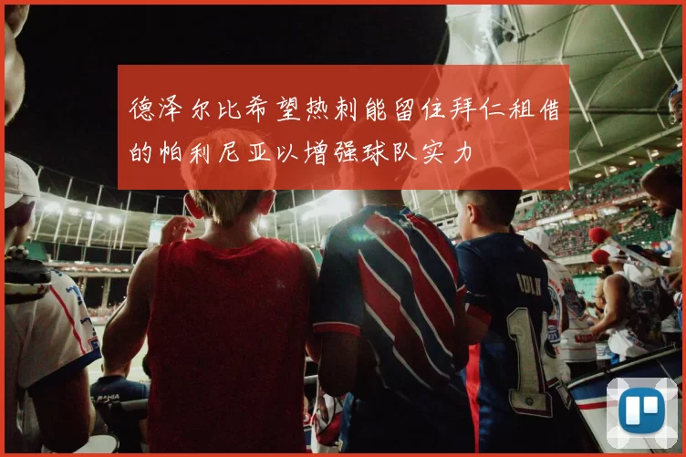 德泽尔比希望热刺能留住拜仁租借的帕利尼亚以增强球队实力