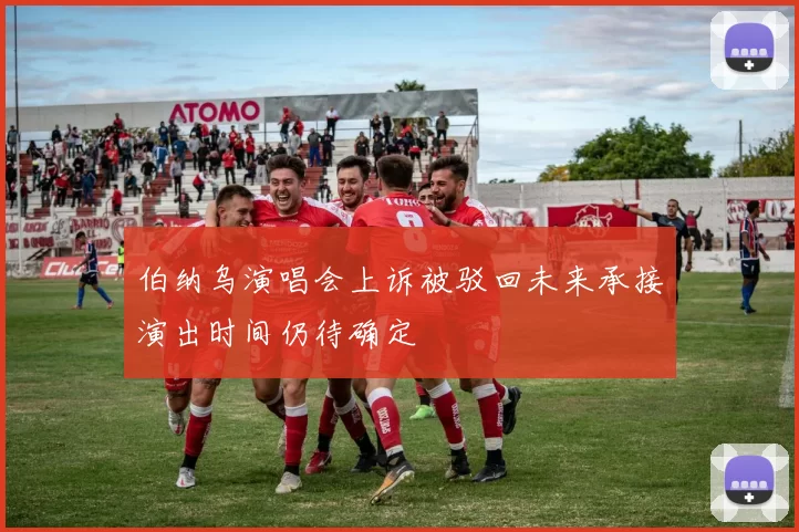 伯纳乌演唱会上诉被驳回未来承接演出时间仍待确定