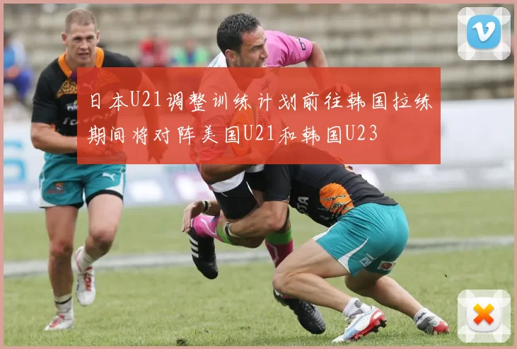 日本U21调整训练计划前往韩国拉练期间将对阵美国U21和韩国U23
