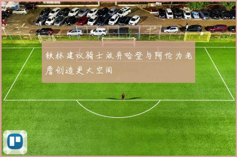 铁林建议骑士放弃哈登与阿伦为老詹创造更大空间