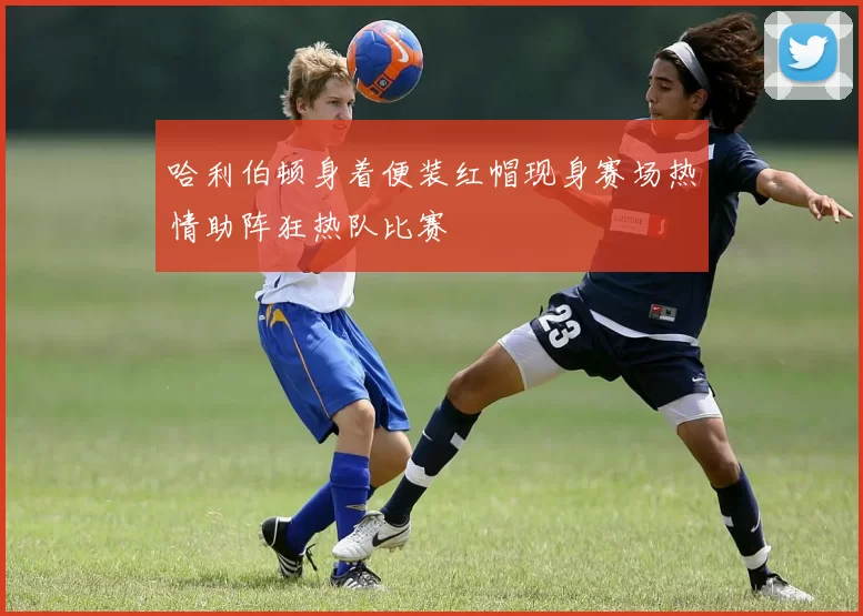 哈利伯顿身着便装红帽现身赛场热情助阵狂热队比赛
