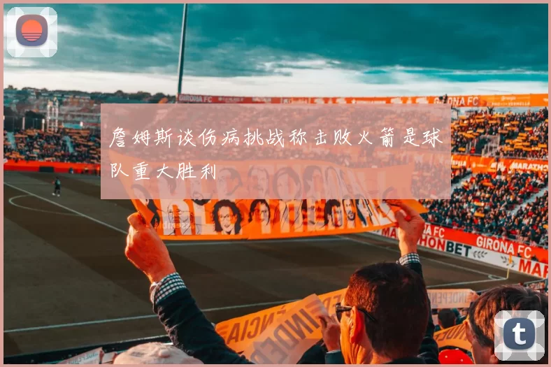 詹姆斯谈伤病挑战称击败火箭是球队重大胜利