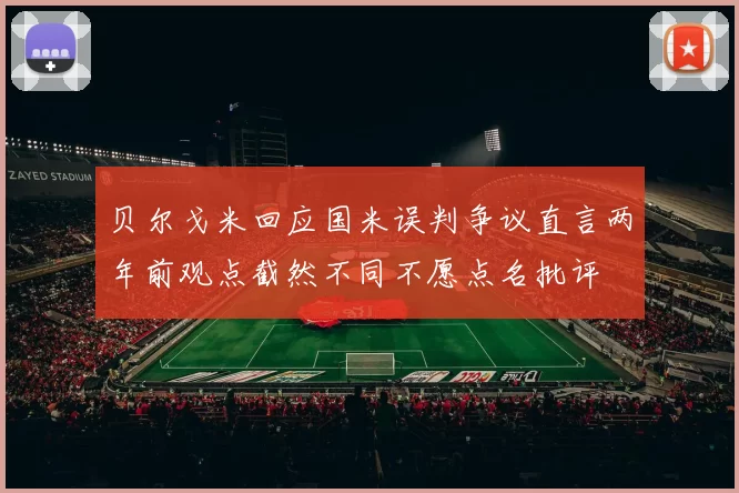 贝尔戈米回应国米误判争议直言两年前观点截然不同不愿点名批评